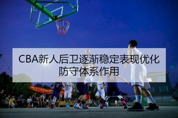 CBA新人后卫逐渐稳定表现优化防守体系作用
